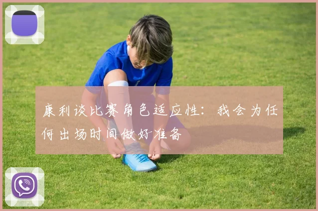 康利谈比赛角色适应性：我会为任何出场时间做好准备