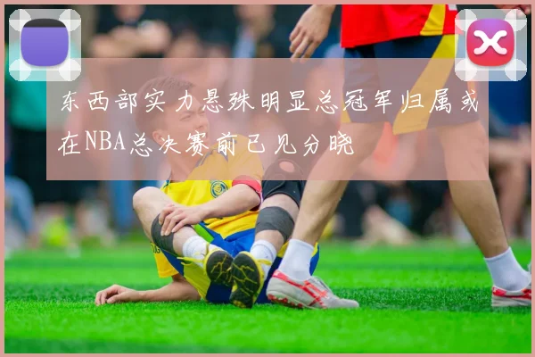 东西部实力悬殊明显总冠军归属或在NBA总决赛前已见分晓