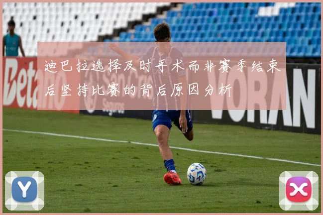 迪巴拉选择及时手术而非赛季结束后坚持比赛的背后原因分析