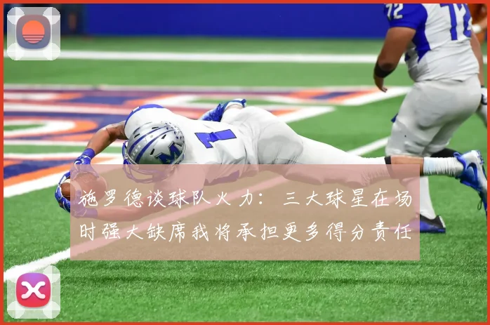 施罗德谈球队火力：三大球星在场时强大缺席我将承担更多得分责任