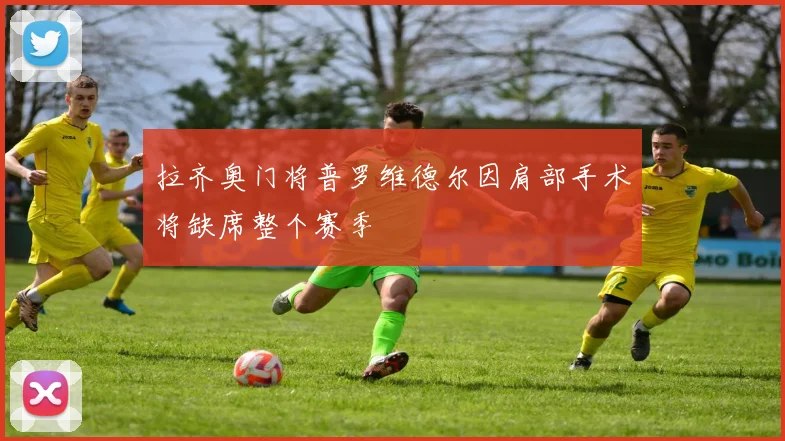 拉齐奥门将普罗维德尔因肩部手术将缺席整个赛季