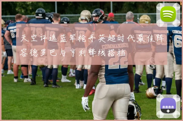 天空评选蓝军枪手英超时代最佳阵容德罗巴与亨利锋线搭档