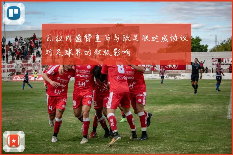 瓦拉内盛赞皇马与欧足联达成协议对足球界的积极影响