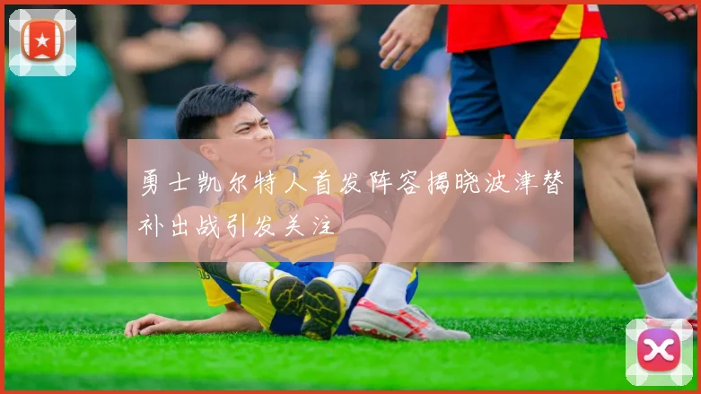 勇士凯尔特人首发阵容揭晓波津替补出战引发关注