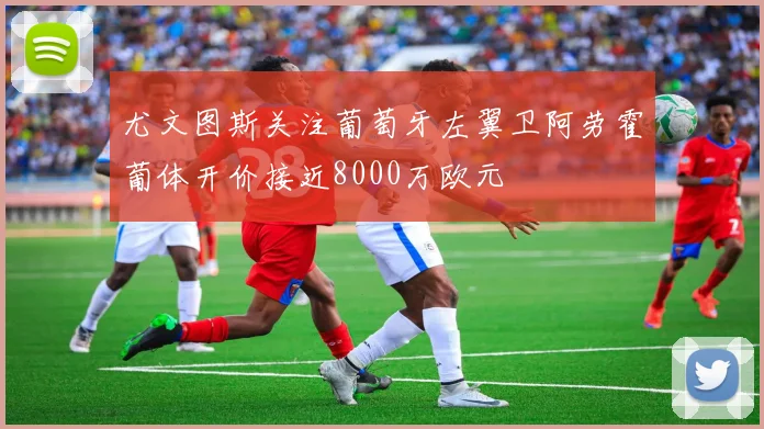尤文图斯关注葡萄牙左翼卫阿劳霍葡体开价接近8000万欧元