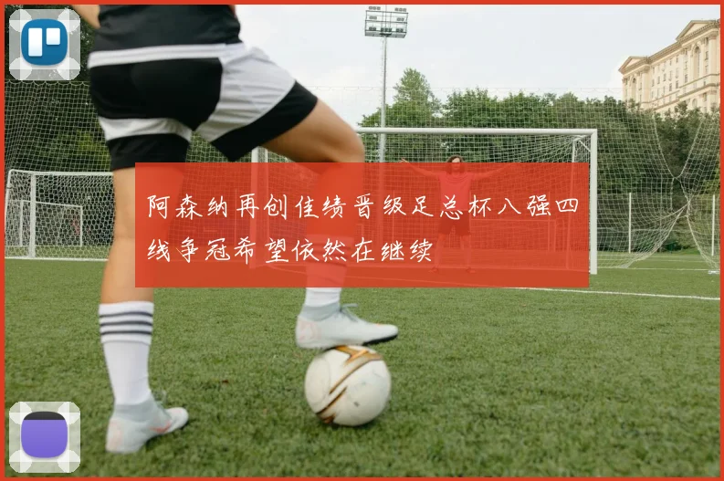 阿森纳再创佳绩晋级足总杯八强四线争冠希望依然在继续
