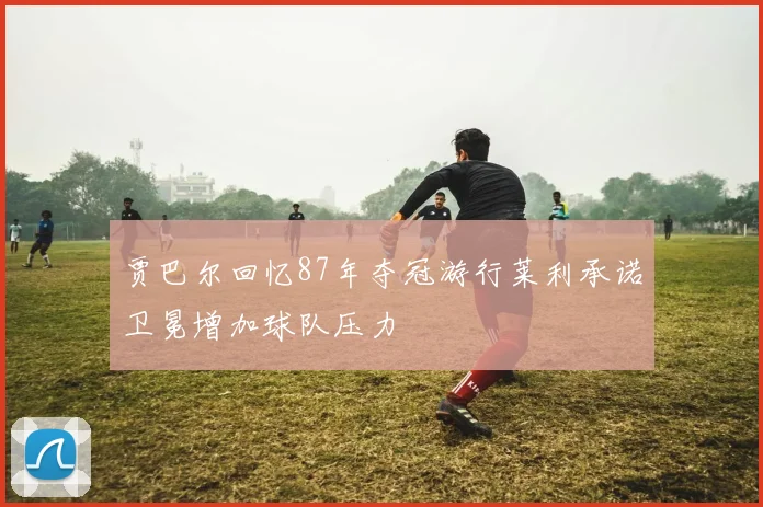 贾巴尔回忆87年夺冠游行莱利承诺卫冕增加球队压力