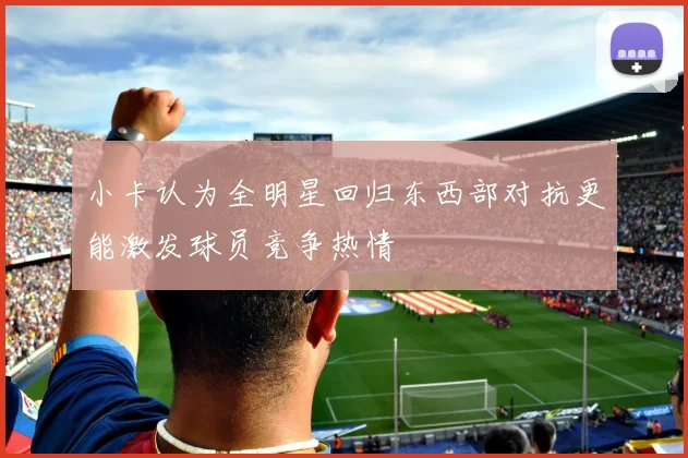 小卡认为全明星回归东西部对抗更能激发球员竞争热情