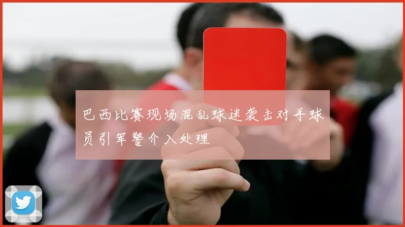 巴西比赛现场混乱球迷袭击对手球员引军警介入处理