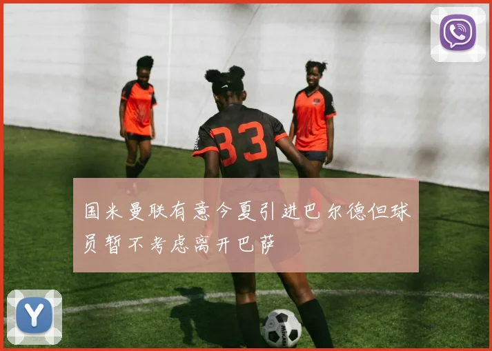 国米曼联有意今夏引进巴尔德但球员暂不考虑离开巴萨