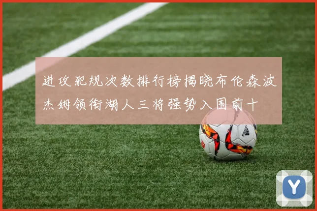 进攻犯规次数排行榜揭晓布伦森波杰姆领衔湖人三将强势入围前十